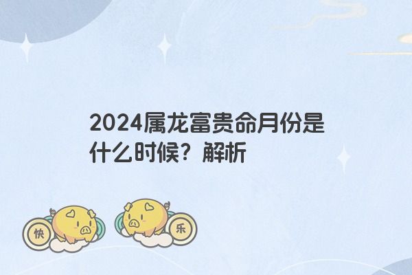 2024属龙富贵命月份是什么时候？解析
