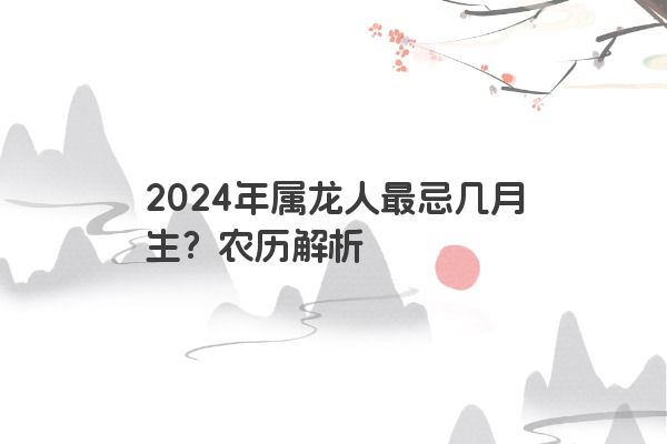 2024年属龙人最忌几月生？农历解析