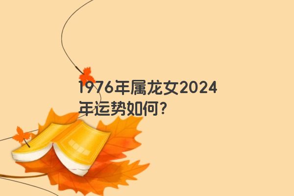 1976年属龙女2024年运势如何？