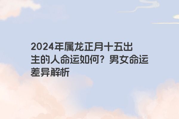2024年属龙正月十五出生的人命运如何？男女命运差异解析