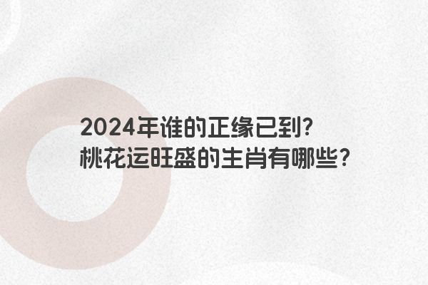 2024年谁的正缘已到？桃花运旺盛的生肖有哪些？