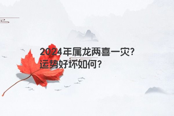 2024年属龙两喜一灾？运势好坏如何？