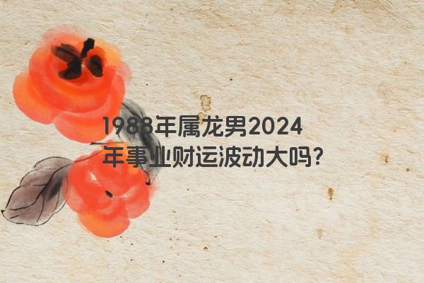 1988年属龙男2024年事业财运波动大吗？