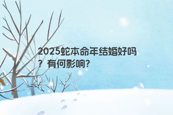 2025蛇本命年结婚好吗？有何影响？