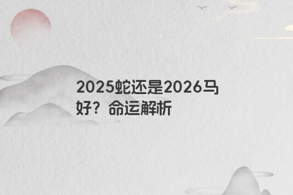 2025蛇还是2026马好？命运解析
