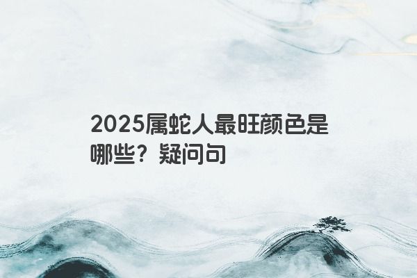 2025属蛇人最旺颜色是哪些？疑问句