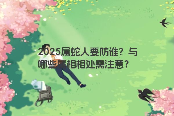 2025属蛇人要防谁？与哪些属相相处需注意？
