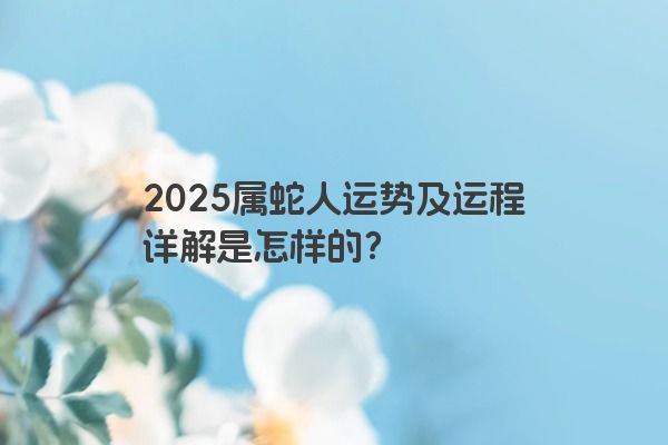 2025属蛇人运势及运程详解是怎样的？