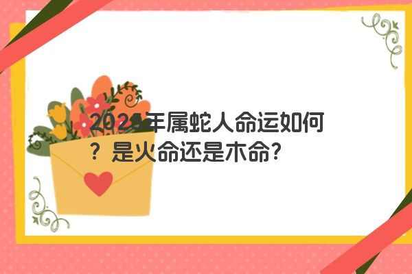 2025年属蛇人命运如何？是火命还是木命？