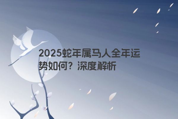 2025蛇年属马人全年运势如何？深度解析