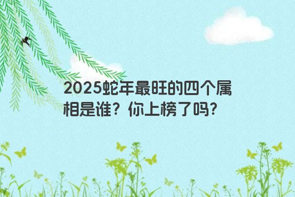 2025蛇年最旺的四个属相是谁？你上榜了吗？