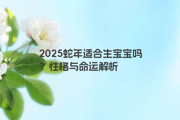2025蛇年适合生宝宝吗？性格与命运解析