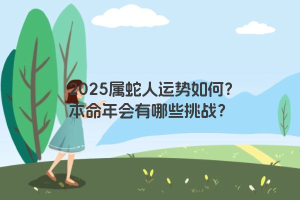 2025属蛇人运势如何?本命年会有哪些挑战? 2025属蛇人运势如何?本命年会有哪些挑战?
