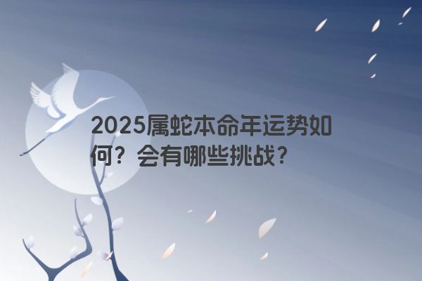 2025属蛇本命年运势如何？会有哪些挑战？