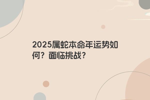 2025属蛇本命年运势如何?面临挑战? 2025属蛇本命年运势如何?面临挑战?