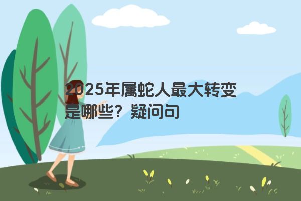 2025年属蛇人最大转变是哪些?疑问句 2025年属蛇人最大转变是哪些?疑问句