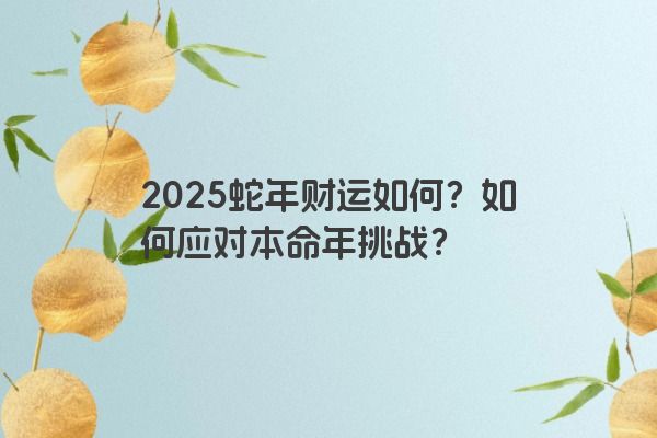 2025蛇年财运如何？如何应对本命年挑战？