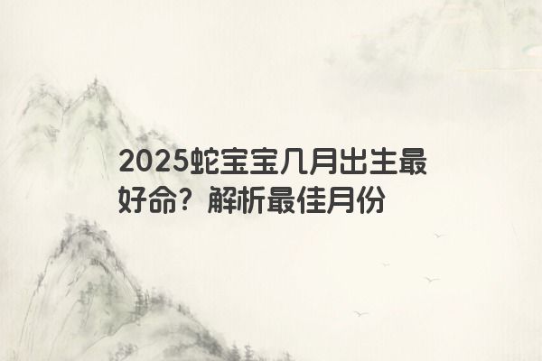 2025蛇宝宝几月出生最好命？解析最佳月份