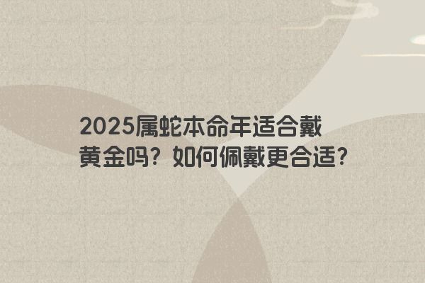 2025属蛇本命年适合戴黄金吗？如何佩戴更合适？