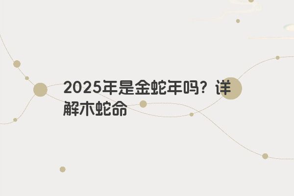 2025年是金蛇年吗?详解木蛇命 2025年是金蛇年吗?详解木蛇命