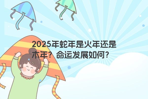 2025年蛇年是火年还是木年?命运发展如何? 2025年蛇年是火年还是木年?命运发展如何?