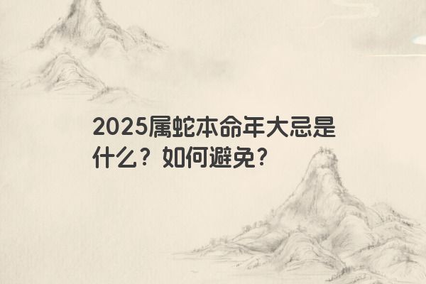 2025属蛇本命年大忌是什么？如何避免？