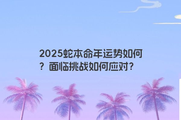2025蛇本命年运势如何？面临挑战如何应对？