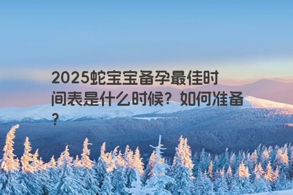 2025蛇宝宝备孕最佳时间表是什么时候？如何准备？