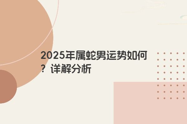 2025年属蛇男运势如何?详解分析 2025年属蛇男运势如何?详解分析