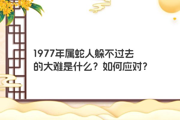 1977年属蛇人躲不过去的大难是什么？如何应对？