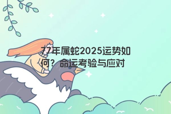 77年属蛇2025运势如何？命运考验与应对