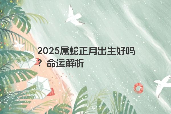 2025属蛇正月出生好吗?命运解析 2025属蛇正月出生好吗?命运解析