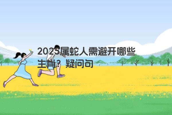 2025属蛇人需避开哪些生肖?疑问句 2025属蛇人需避开哪些生肖?疑问句