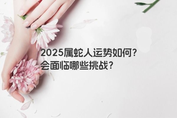 2025属蛇人运势如何?会面临哪些挑战? 2025属蛇人运势如何?会面临哪些挑战?