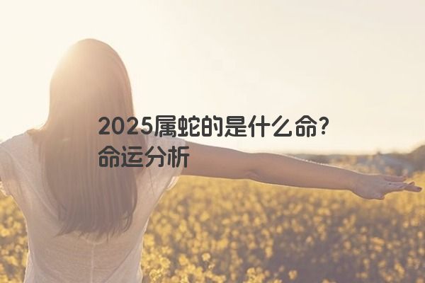 2025属蛇的是什么命?命运分析 2025属蛇的是什么命?命运分析