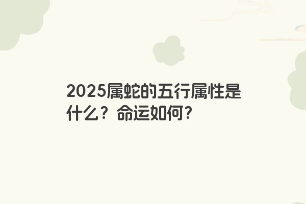 2025属蛇的五行属性是什么?命运如何? 2025属蛇的五行属性是什么?命运如何?