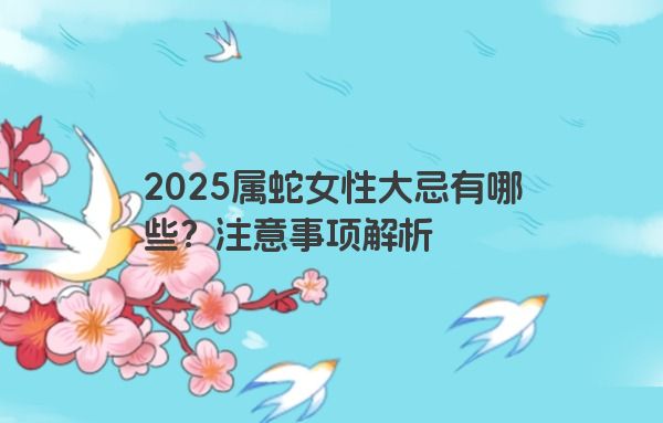 2025属蛇女性大忌有哪些?注意事项解析 2025属蛇女性大忌有哪些?注意事项解析