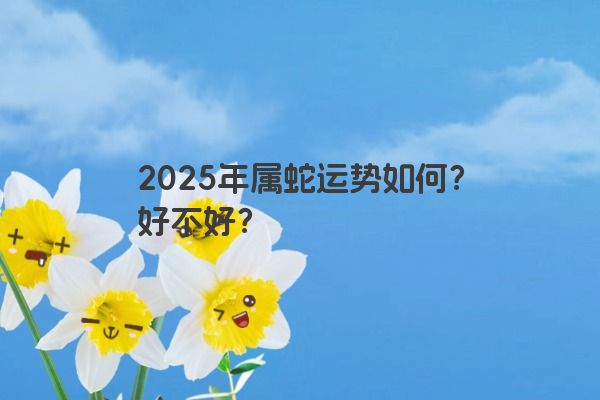 2025年属蛇运势如何?好不好? 2025年属蛇运势如何?好不好?