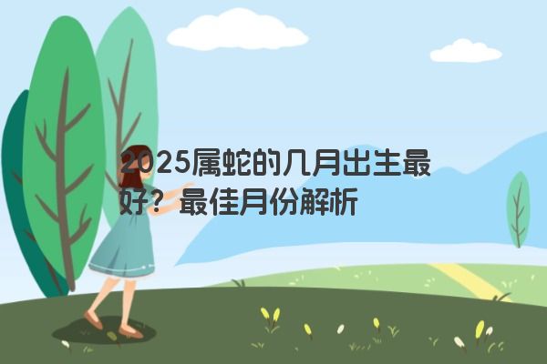2025属蛇的几月出生最好?最佳月份解析 2025属蛇的几月出生最好?最佳月份解析