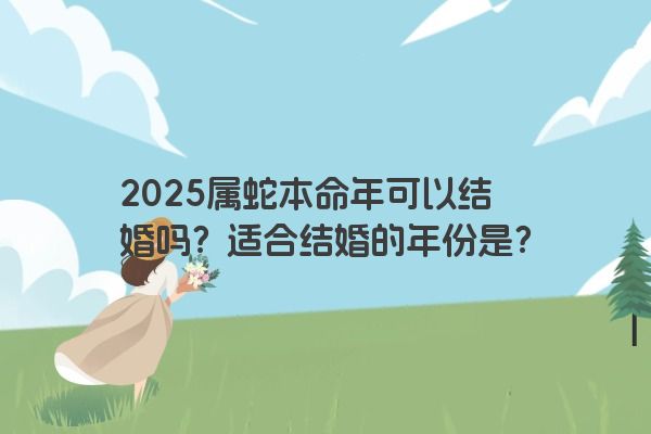 2025属蛇本命年可以结婚吗？适合结婚的年份是？