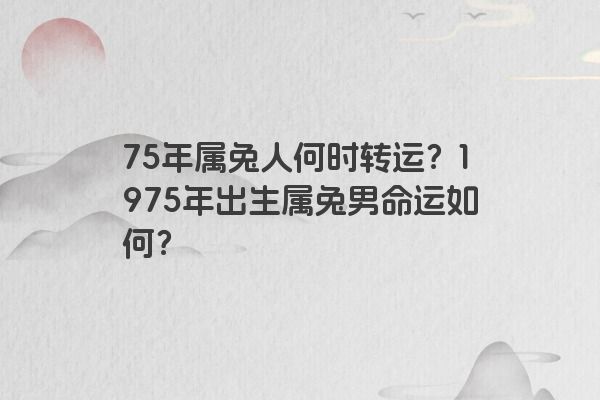 75年属兔人何时转运？1975年出生属兔男命运如何？