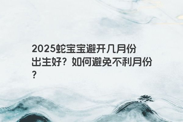 2025蛇宝宝避开几月份出生好？如何避免不利月份？
