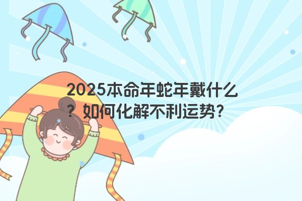 2025本命年蛇年戴什么?如何化解不利运势? 2025本命年蛇年戴什么?如何化解不利运势?
