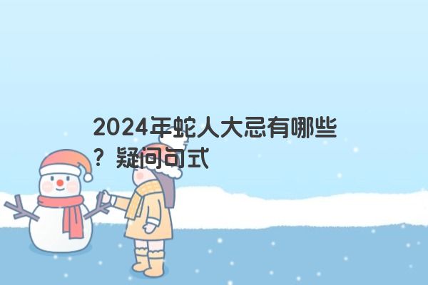 2024年蛇人大忌有哪些？疑问句式