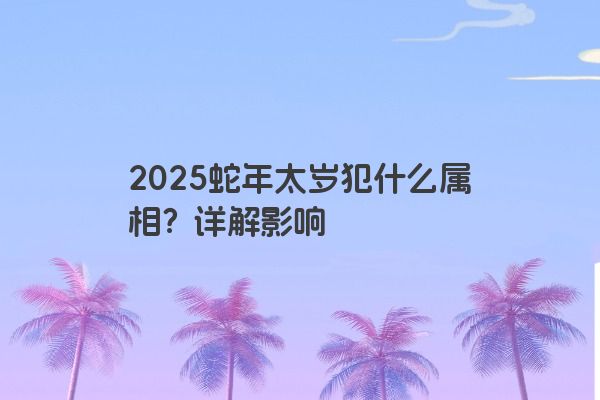 2025蛇年太岁犯什么属相?详解影响 2025蛇年太岁犯什么属相?详解影响