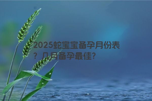 2025蛇宝宝备孕月份表?几月备孕最佳? 2025蛇宝宝备孕月份表?几月备孕最佳?
