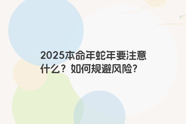 2025本命年蛇年要注意什么?如何规避风险? 2025本命年蛇年要注意什么?如何规避风险?