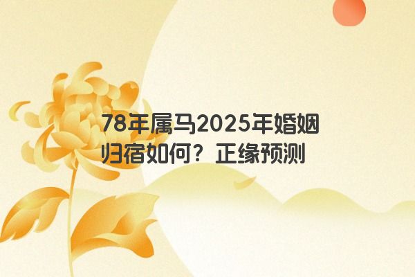 78年属马2025年婚姻归宿如何？正缘预测
