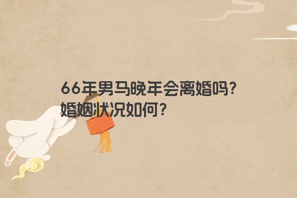 66年男马晚年会离婚吗？婚姻状况如何？