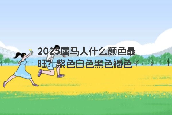 2025属马人什么颜色最旺?紫色白色黑色褐色 2025属马人什么颜色最旺?紫色白色黑色褐色